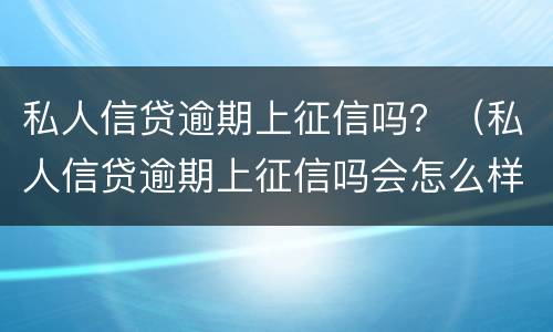 私人信贷逾期上征信吗？（私人信贷逾期上征信吗会怎么样）
