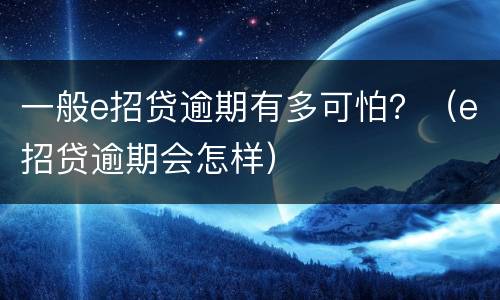 一般e招贷逾期有多可怕？（e招贷逾期会怎样）