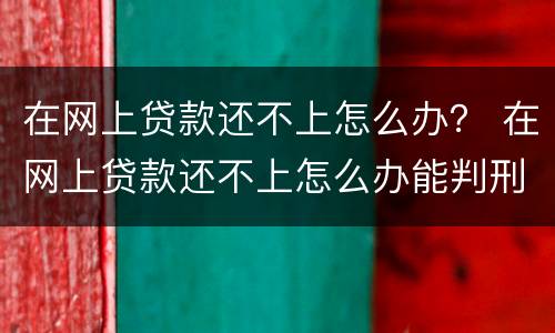 在网上贷款还不上怎么办？ 在网上贷款还不上怎么办能判刑吗