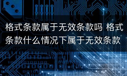 格式条款属于无效条款吗 格式条款什么情况下属于无效条款