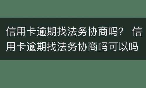 信用卡逾期找法务协商吗？ 信用卡逾期找法务协商吗可以吗