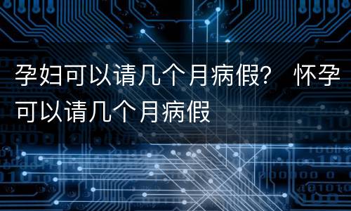 孕妇可以请几个月病假？ 怀孕可以请几个月病假