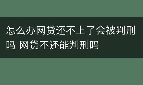 怎么办网贷还不上了会被判刑吗 网贷不还能判刑吗