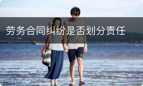 劳务合同纠纷是否划分责任