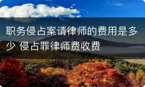 职务侵占案请律师的费用是多少 侵占罪律师费收费