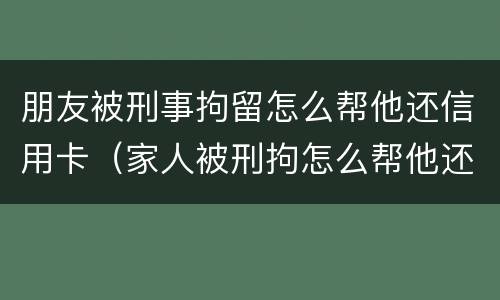 朋友被刑事拘留怎么帮他还信用卡（家人被刑拘怎么帮他还信用卡）
