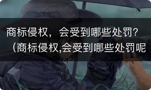 商标侵权，会受到哪些处罚？（商标侵权,会受到哪些处罚呢）