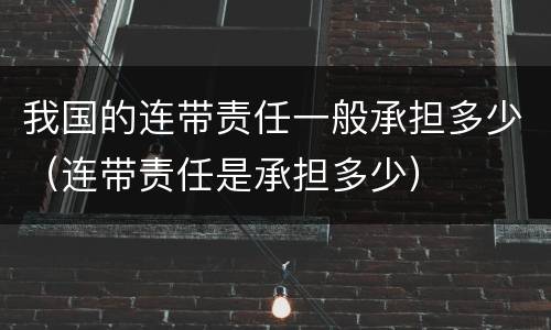 我国的连带责任一般承担多少（连带责任是承担多少）