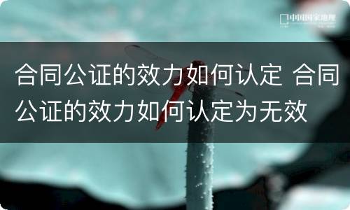 合同公证的效力如何认定 合同公证的效力如何认定为无效