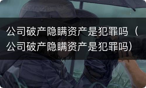 公司破产隐瞒资产是犯罪吗（公司破产隐瞒资产是犯罪吗）