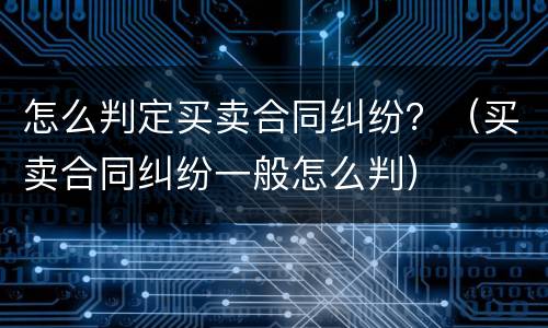 怎么判定买卖合同纠纷？（买卖合同纠纷一般怎么判）