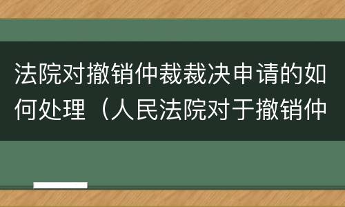 法院对撤销仲裁裁决申请的如何处理（人民法院对于撤销仲裁裁决的申请）