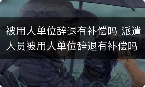 被用人单位辞退有补偿吗 派遣人员被用人单位辞退有补偿吗