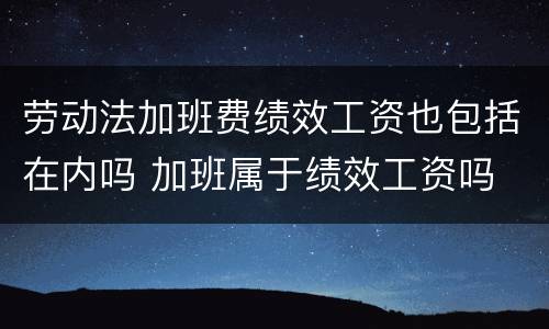 劳动法加班费绩效工资也包括在内吗 加班属于绩效工资吗