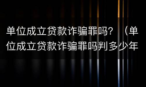 单位成立贷款诈骗罪吗？（单位成立贷款诈骗罪吗判多少年）