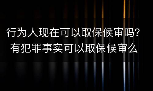 行为人现在可以取保候审吗？ 有犯罪事实可以取保候审么