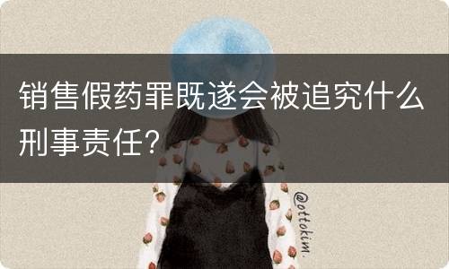 销售假药罪既遂会被追究什么刑事责任?