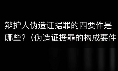 辩护人伪造证据罪的四要件是哪些?（伪造证据罪的构成要件）