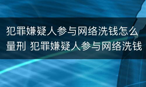 犯罪嫌疑人参与网络洗钱怎么量刑 犯罪嫌疑人参与网络洗钱怎么量刑标准