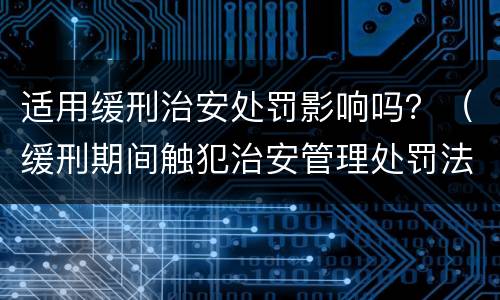 适用缓刑治安处罚影响吗？（缓刑期间触犯治安管理处罚法怎么办）