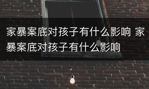 家暴案底对孩子有什么影响 家暴案底对孩子有什么影响