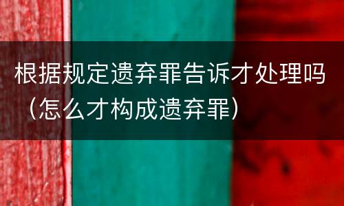根据规定遗弃罪告诉才处理吗（怎么才构成遗弃罪）