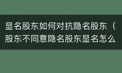 显名股东如何对抗隐名股东（股东不同意隐名股东显名怎么办）