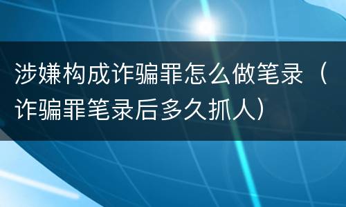 涉嫌构成诈骗罪怎么做笔录（诈骗罪笔录后多久抓人）
