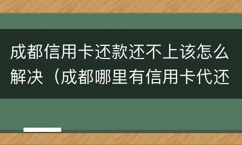 成都信用卡还款还不上该怎么解决（成都哪里有信用卡代还）