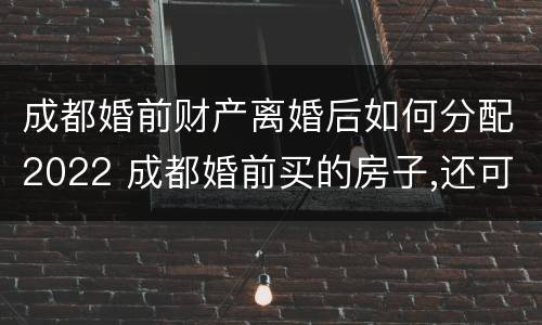 成都婚前财产离婚后如何分配2022 成都婚前买的房子,还可以买房吗