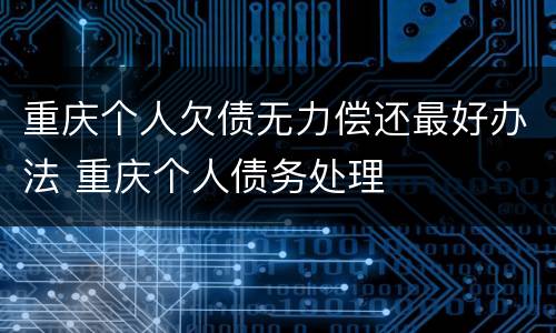 重庆个人欠债无力偿还最好办法 重庆个人债务处理