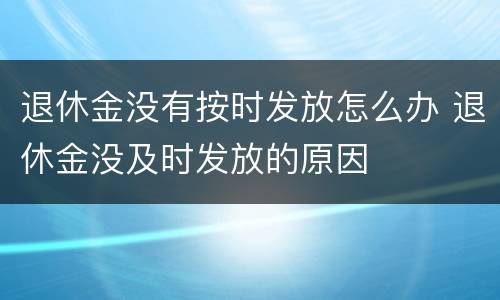 退休金没有按时发放怎么办 退休金没及时发放的原因