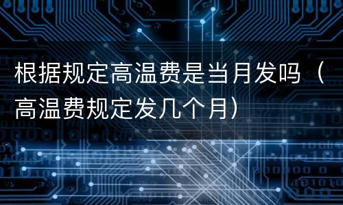 根据规定高温费是当月发吗（高温费规定发几个月）