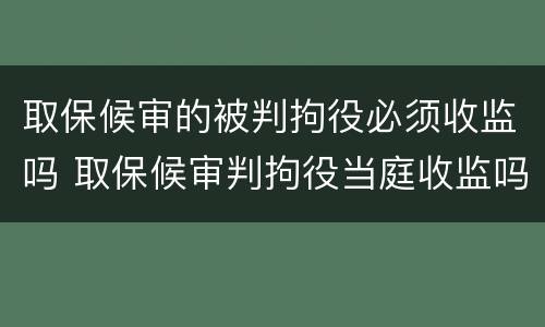 取保候审的被判拘役必须收监吗 取保候审判拘役当庭收监吗