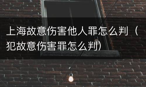 上海故意伤害他人罪怎么判（犯故意伤害罪怎么判）