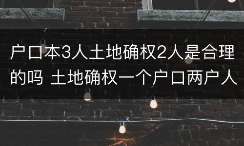 户口本3人土地确权2人是合理的吗 土地确权一个户口两户人
