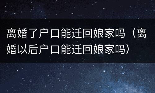 离婚了户口能迁回娘家吗（离婚以后户口能迁回娘家吗）