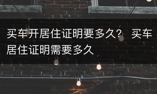 买车开居住证明要多久？ 买车居住证明需要多久