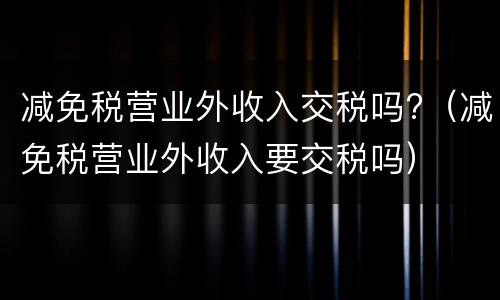 减免税营业外收入交税吗?（减免税营业外收入要交税吗）