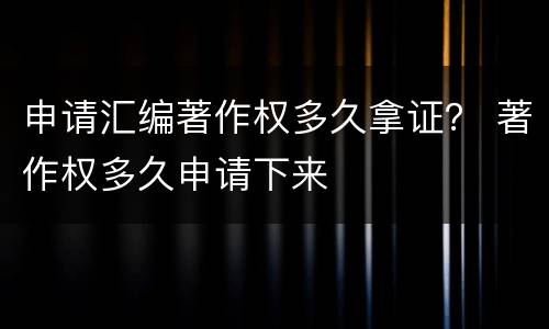 申请汇编著作权多久拿证？ 著作权多久申请下来