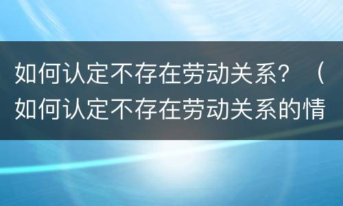 如何认定不存在劳动关系？（如何认定不存在劳动关系的情形）