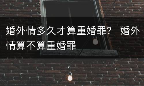 婚外情多久才算重婚罪？ 婚外情算不算重婚罪
