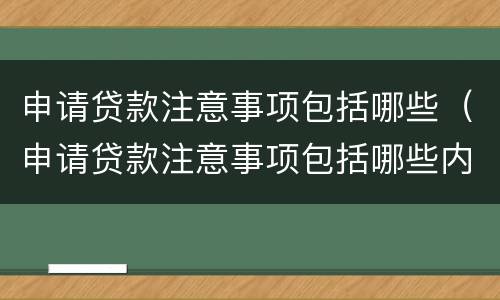 申请贷款注意事项包括哪些（申请贷款注意事项包括哪些内容）