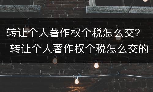 转让个人著作权个税怎么交？ 转让个人著作权个税怎么交的