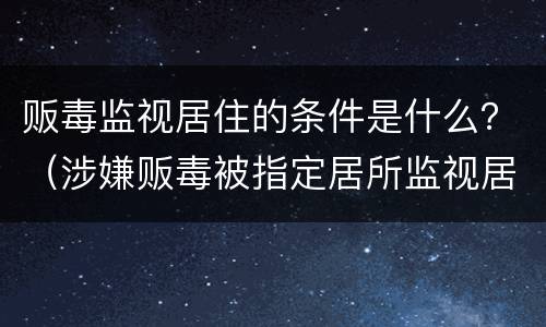 贩毒监视居住的条件是什么？（涉嫌贩毒被指定居所监视居住）