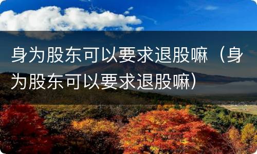 身为股东可以要求退股嘛（身为股东可以要求退股嘛）