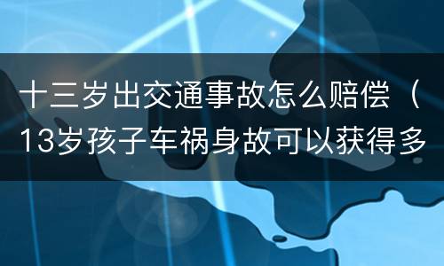 十三岁出交通事故怎么赔偿（13岁孩子车祸身故可以获得多少赔偿）