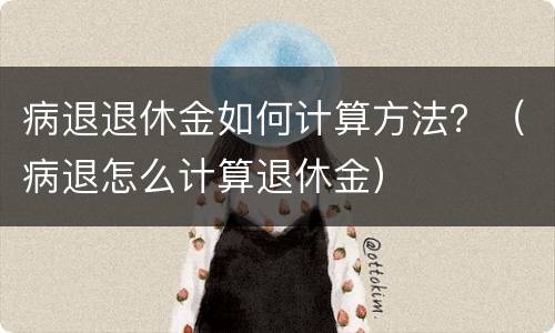 病退退休金如何计算方法？（病退怎么计算退休金）