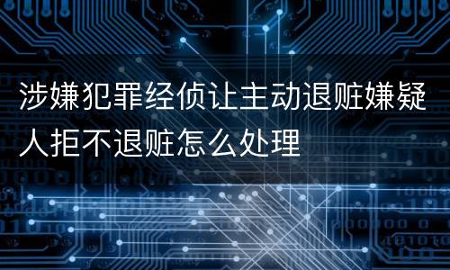 涉嫌犯罪经侦让主动退赃嫌疑人拒不退赃怎么处理