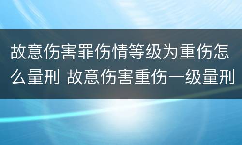 故意伤害罪伤情等级为重伤怎么量刑 故意伤害重伤一级量刑标准